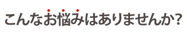 こんなお悩みはありませんか?